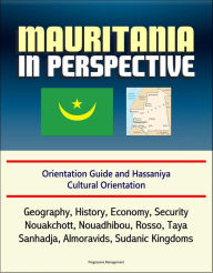 Title: Mauritania in Perspective: Orientation Guide and Hassaniya Cultural Orientation: Geography, History, Economy, Security, Nouakchott, Nouadhibou, Rosso, Taya, Sanhadja, Almoravids, Sudanic Kingdoms, Author: Progressive Management