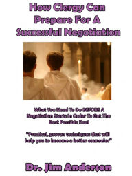 Title: How Clergy Can Prepare For A Successful Negotiation: What You Need To Do BEFORE A Negotiation Starts In Order To Get The Best Possible Outcome, Author: Jim Anderson