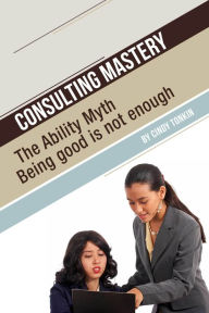 Title: Consulting Mastery: The Ability Myth: Being Good is not Enough, Author: Cindy Tonkin