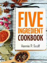 Title: Five Ingredient Cookbook, Author: Hannie P. Scott