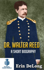 Title: Dr. Walter Reed: A Short Biography, Author: Erin DeLong