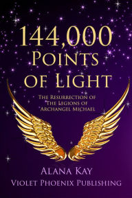 Title: 144,000 Points of Light: The Resurrection of the Legions of Archangel Michael, Author: Alana Kay