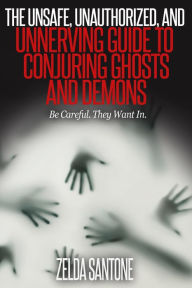 Title: The Unsafe, Unauthorized, and Unnerving Guide to Conjuring Ghosts and Demons, Author: Zelda Santone