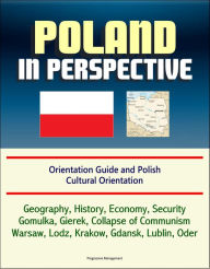 Title: Poland in Perspective: Orientation Guide and Polish Cultural Orientation: Geography, History, Economy, Security, Gomulka, Gierek, Collapse of Communism, Warsaw, Lodz, Krakow, Gdansk, Lublin, Oder, Author: Progressive Management