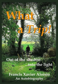 Title: What a Trip!: Out of the shadow...into the light, Author: Francis Xavier Aloisio