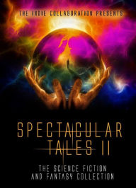 Title: Spectacular Tales II: Another Science Fiction and Fantasy Collection, Author: The Indie Collaboration