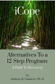 Title: iCope: Alternatives To A 12-Step Program: A Path To Recovery, Author: Anthony R. Ciminero