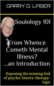 Title: Soulology 101 From Whence Cometh Mental Illness? ...an Introduction (Revised), Author: Garry G. Laser