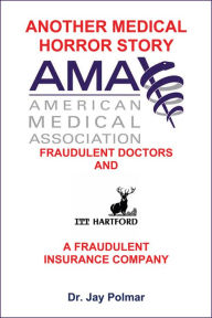 Title: Another Medical Horror Story: The AMA and ITT Hartford Conspire to Cripple A Patient, Author: Dr. Jay Polmar