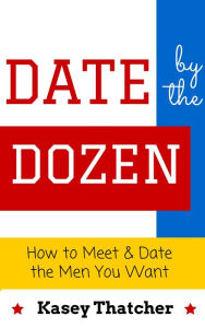 Title: Date by the Dozen: How to Meet & Date the Men You Want, Author: Kasey Thatcher