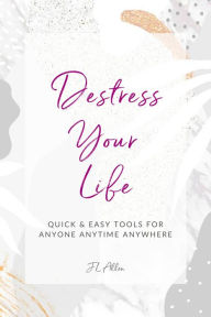 Title: Destress Your Life: Quick & Easy Tools for Anyone, Anytime, Anywhere, Author: J L Allen