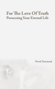 Title: For The Love Of Truth Possessing Your Eternal Life, Author: Derek Townsend