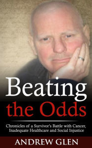 Title: Beating the Odds-Chronicles of a Cancer Survivor's Battle with Cancer, Inadequate Healthcare and Social Injustice, Author: Andrew Glen