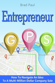 Title: Entrepreneur GPS: How To Navigate An Idea To A Multi-Million Dollar Company Sale., Author: Brad Paul