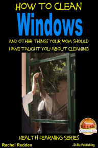 Title: How to Clean Windows: And other things your Mom should have taught you about Cleaning, Author: Rachel Redden