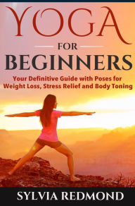 Title: Yoga for Beginners: Your Definitive Guide with Poses for Weight Loss, Stress Relief and Body Toning, Author: Sylvia Redmond