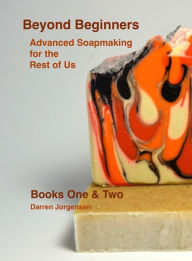 Title: Beyond Beginners: Advanced Soapmaking for the Rest of Us - Books One & Two, Author: Darren Jorgensen