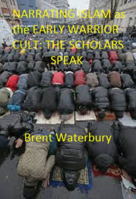 Title: Narrating Islam as the Early Warrior Cult: The Scholar's Speak, Author: Brent Waterbury