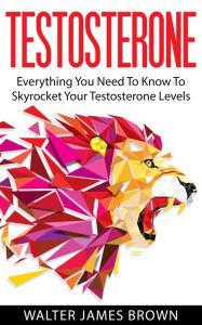 Title: Testosterone: Everything You Need To Know To Skyrocket Your Testosterone Levels, Author: Walter James Brown