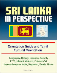 Title: Sri Lanka in Perspective: Orientation Guide and Tamil Cultural Orientation: Geography, History, Economy, Security, LTTE, Islamist Violence, Colombo/Sri Jayawardenepura Kotte, Negombo, Kandy, Moors, Author: Progressive Management