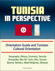 Title: Tunisia in Perspective: Orientation Guide and Tunisian Cultural Orientation: Geography, History, Economy, Security, Bourguiba, Ben Ali, Tunis, Sfax, Sousse, Bizerte, Berbers, Wadi Medjerda, Ottoman, Author: Progressive Management