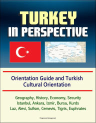 Title: Turkey in Perspective: Orientation Guide and Turkish Cultural Orientation: Geography, History, Economy, Security, Istanbul, Ankara, Izmir, Bursa, Kurds, Laz, Alevi, Sufism, Cemevis, Tigris, Euphrates, Author: Progressive Management