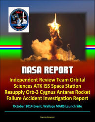 Title: NASA Report: Independent Review Team Orbital Sciences ATK ISS Space Station Resupply Orb-3 Cygnus Antares Rocket Failure Accident Investigation Report, October 2014 Event, Wallops MARS Launch Site, Author: Progressive Management