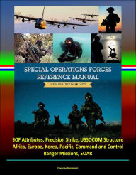 Title: 2015 Special Operations Forces Reference Manual, Fourth Edition: SOF Attributes, Precision Strike, USSOCOM Structure, Africa, Europe, Korea, Pacific, Command and Control, Ranger Missions, SOAR, Author: Progressive Management