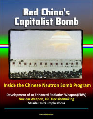 Title: Red China's Capitalist Bomb: Inside the Chinese Neutron Bomb Program - Development of an Enhanced Radiation Weapon (ERW) Nuclear Weapon, PRC Decisionmaking, Missile Units, Implications, Author: Progressive Management