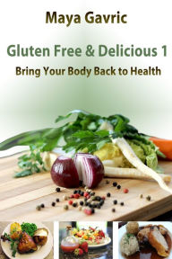 Title: Gluten Free & Delicious 1: Bring Your Body Back to Health, Author: Maya Gavric