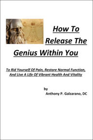 Title: How To Release The Genius Within You To Rid Yourself Of Pain, Restore Normal Function, And Live A Life Of Vibrant Health And Vitality, Author: Anthony Galzarano