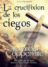 Title: La crucifixión de los ciegos, Author: Alexander Copperwhite