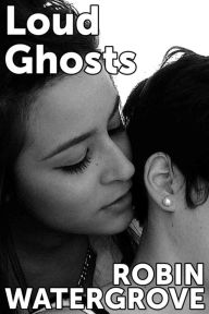 Title: Loud Ghosts: An Erotic Story about Dirty Talk, Sex in Public, and Exquisite Tenderness, Author: Robin Watergrove