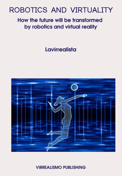 Robotics And Virtuality: How The Future Will Be Transformed By Robotics And Virtual Reality