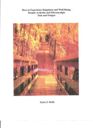 Title: How to Experience Happiness and Well-Being, Despite Arthritis and Fibromyalgia Pain and Fatigue, Author: Irene S. Roth