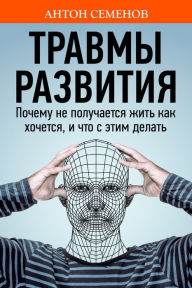 Title: Travmy Razvitia: Pocemu ne polucaetsa zit, kak hocetsa, i cto s etim delat, Author: Anton Semenov