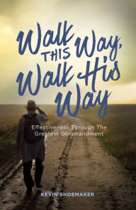 Title: Walk This Way, Walk His Way: Effectiveness through the Greatest Commandment, Author: Kevin Shoemaker