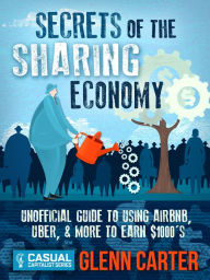 Title: Secrets of the Sharing Economy: Unofficial Guide to Using Airbnb, Uber, and More to Earn $1000's, Author: Glenn Carter