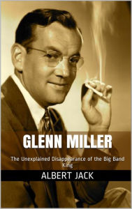 Title: Glenn Miller: The Unexplained Disappearance of the Big Band King, Author: Albert Jack