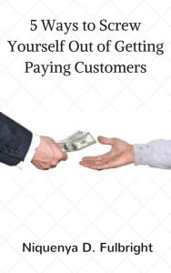 Title: 5 Ways to Screw Yourself Out of Getting Paying Customers, Author: Niquenya D. Fulbright