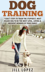 Title: Dog Training: 7 EXACT Steps to Train the Stupidest, Most Insane Dog to be the Most Loyal, Loving & Obedient Member of your Family, Author: Jill Lopez