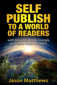 Title: Self Publish to a World of Readers: with Amazon, Apple, Google and Other Major Retailers, Author: Jason Matthews