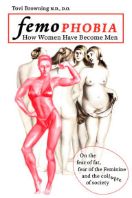 Title: Femophobia: How Women Have Become Men - On the Fear of Fat, Fear of the Feminine and the Collapse of Society, Author: Tovi Browning