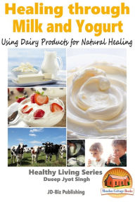 Title: Healing through Milk and Yogurt: Using Dairy Products for Natural Healing, Author: Dueep Jyot Singh