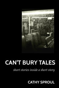 Title: Can't Bury Tales: Short Stories Inside a Short Story, Author: Cathy Sproul