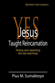Title: Yes, Jesus Taught Reincarnation, Author: Pius M. Sumaktoyo