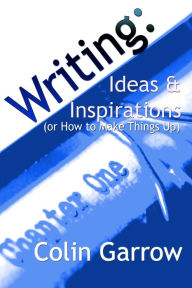 Title: Writing: Ideas and Inspirations (or How to Make Things Up), Author: Colin Garrow