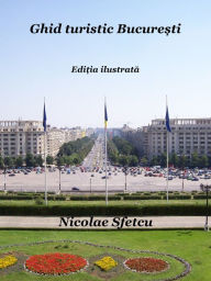 Title: Ghid turistic Bucuresti: Editia ilustrata, Author: Nicolae Sfetcu