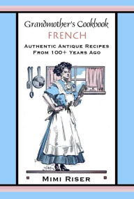 Title: Grandmother's Cookbook, French, Authentic Antique Recipes from 100+ Years Ago, Author: Mimi Riser
