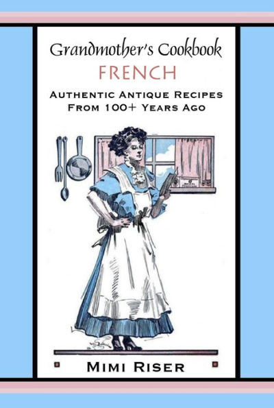 Grandmother's Cookbook, French, Authentic Antique Recipes from 100+ Years Ago